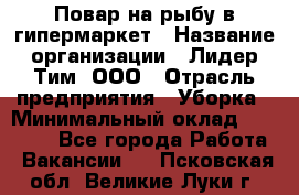 Повар на рыбу в гипермаркет › Название организации ­ Лидер Тим, ООО › Отрасль предприятия ­ Уборка › Минимальный оклад ­ 31 500 - Все города Работа » Вакансии   . Псковская обл.,Великие Луки г.